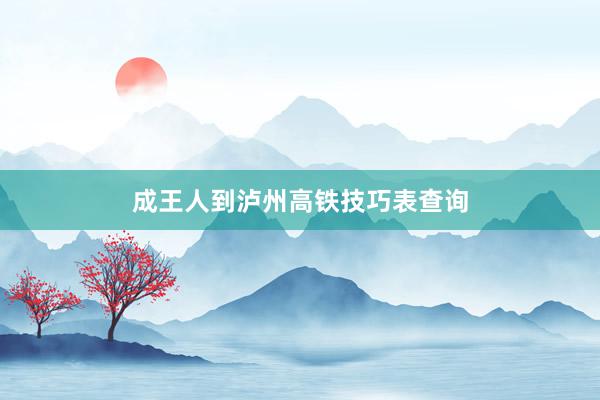 成王人到泸州高铁技巧表查询