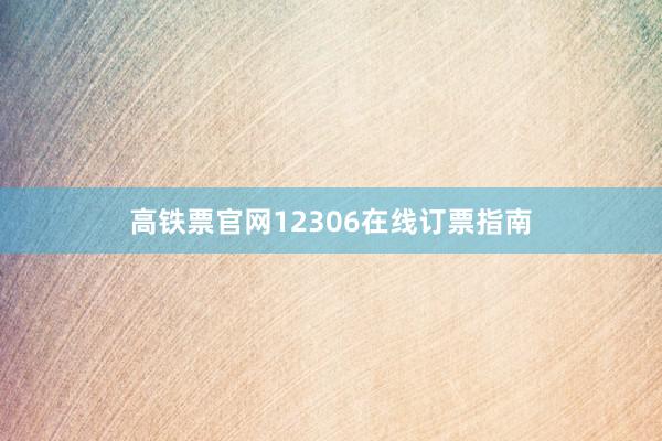 高铁票官网12306在线订票指南